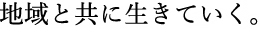 地域と共に生きていく。